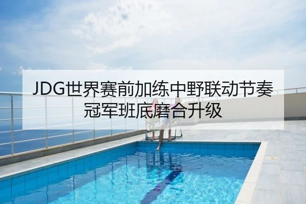 JDG世界赛前加练中野联动节奏冠军班底磨合升级