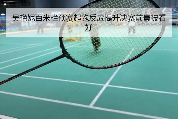 吴艳妮百米栏预赛起跑反应提升决赛前景被看好