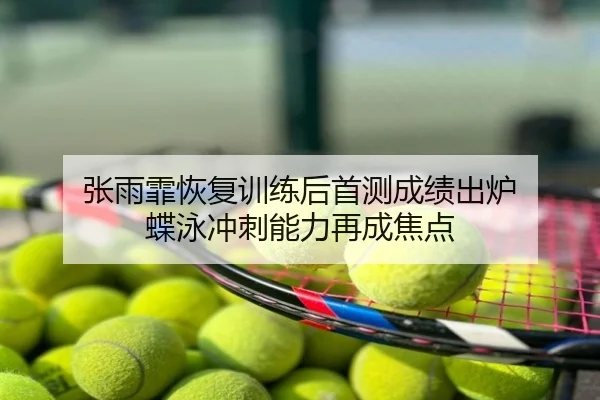 张雨霏恢复训练后首测成绩出炉 蝶泳冲刺能力再成焦点