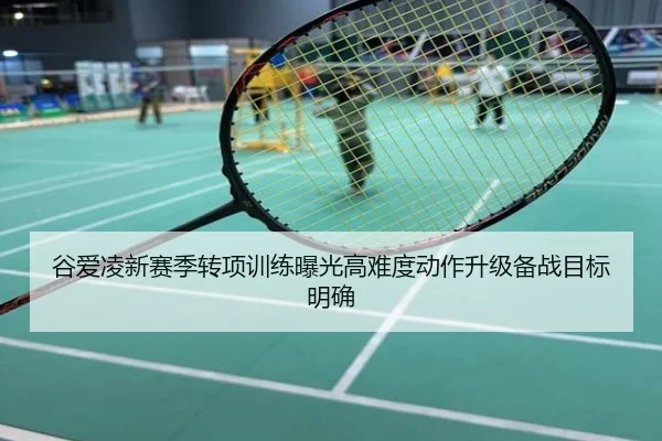 谷爱凌新赛季转项训练曝光高难度动作升级备战目标明确
