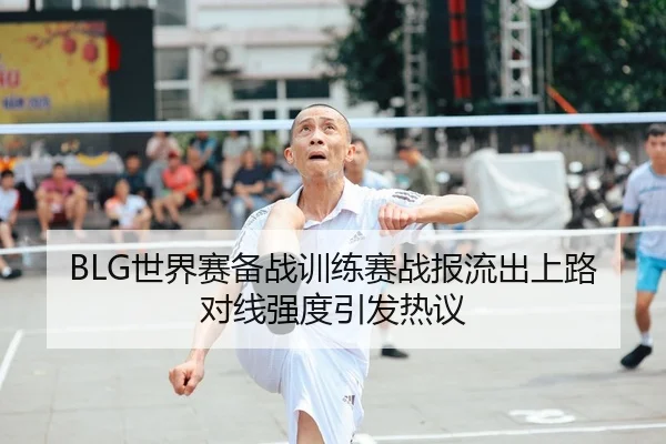 BLG世界赛备战训练赛战报流出上路对线强度引发热议
