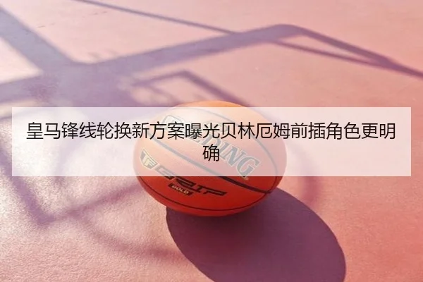皇马锋线轮换新方案曝光贝林厄姆前插角色更明确