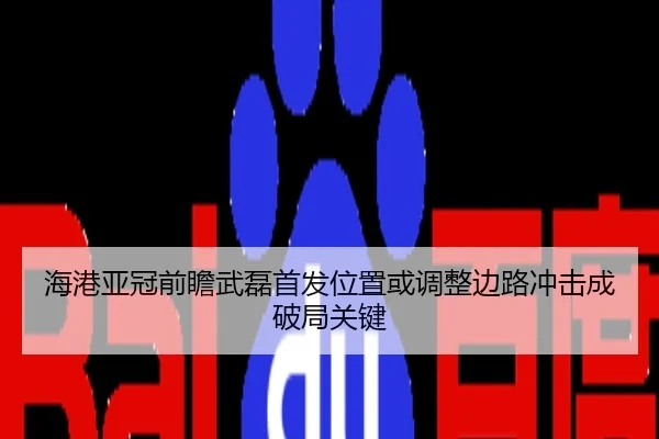海港亚冠前瞻武磊首发位置或调整边路冲击成破局关键