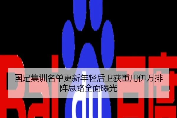 国足集训名单更新年轻后卫获重用伊万排阵思路全面曝光