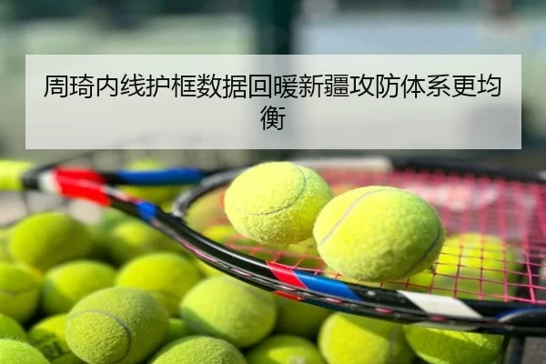 周琦内线护框数据回暖新疆攻防体系更均衡